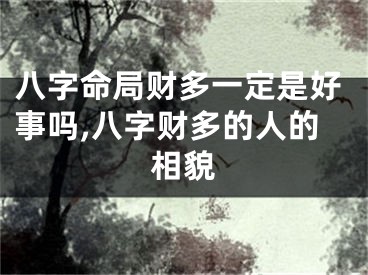 八字命局财多一定是好事吗,八字财多的人的相貌