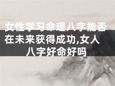 女性学习命理八字能否在未来获得成功,女人八字好命好吗