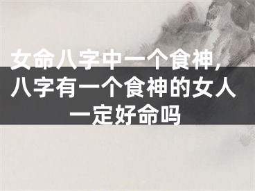 女命八字中一个食神,八字有一个食神的女人一定好命吗