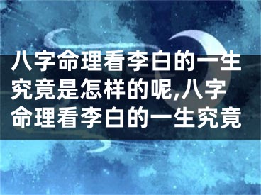 八字命理看李白的一生究竟是怎样的呢,八字命理看李白的一生究竟