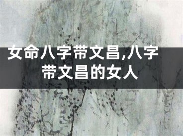 女命八字带文昌,八字带文昌的女人