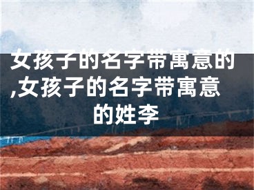女孩子的名字带寓意的,女孩子的名字带寓意的姓李