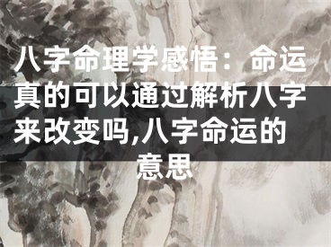 八字命理学感悟：命运真的可以通过解析八字来改变吗,八字命运的意思