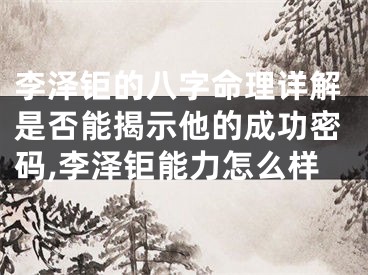 李泽钜的八字命理详解是否能揭示他的成功密码,李泽钜能力怎么样