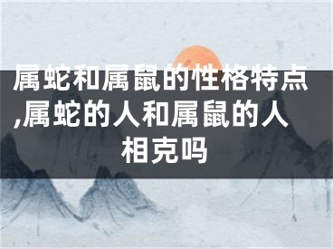 属蛇和属鼠的性格特点,属蛇的人和属鼠的人相克吗