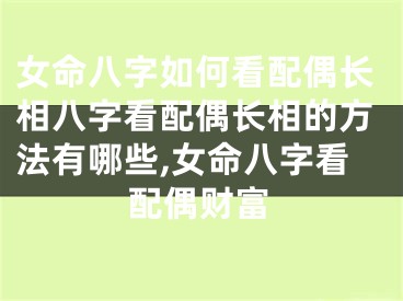 女命八字如何看配偶长相八字看配偶长相的方法有哪些,女命八字看配偶财富