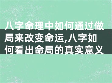 八字命理中如何通过做局来改变命运,八字如何看出命局的真实意义