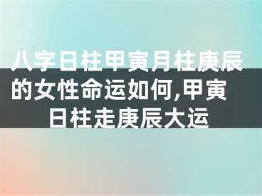 八字日柱甲寅月柱庚辰的女性命运如何,甲寅日柱走庚辰大运