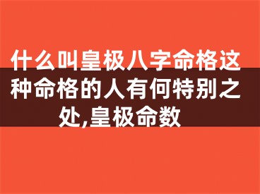 什么叫皇极八字命格这种命格的人有何特别之处,皇极命数