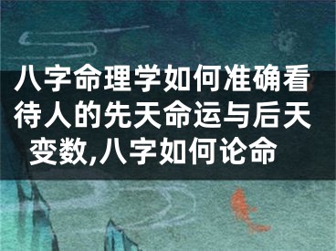 八字命理学如何准确看待人的先天命运与后天变数,八字如何论命