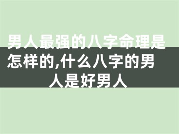 男人最强的八字命理是怎样的,什么八字的男人是好男人