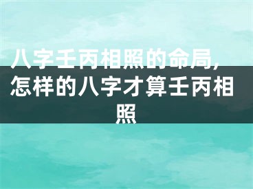 八字壬丙相照的命局,怎样的八字才算壬丙相照