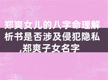 郑爽女儿的八字命理解析书是否涉及侵犯隐私,郑爽子女名字