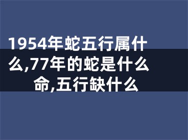 1954年蛇五行属什么,77年的蛇是什么命,五行缺什么