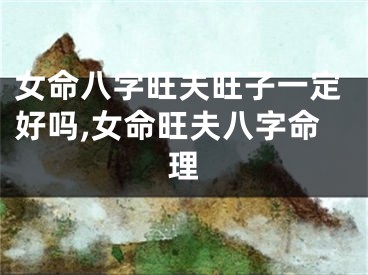 女命八字旺夫旺子一定好吗,女命旺夫八字命理