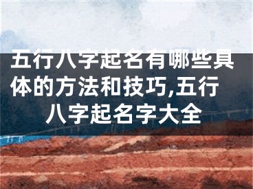 五行八字起名有哪些具体的方法和技巧,五行八字起名字大全