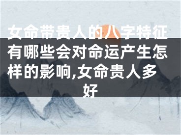 女命带贵人的八字特征有哪些会对命运产生怎样的影响,女命贵人多好