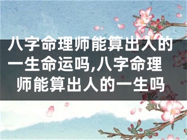 八字命理师能算出人的一生命运吗,八字命理师能算出人的一生吗