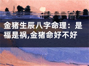 金猪生辰八字命理：是福是祸,金猪命好不好