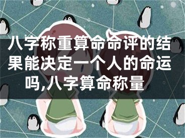 八字称重算命命评的结果能决定一个人的命运吗,八字算命称量
