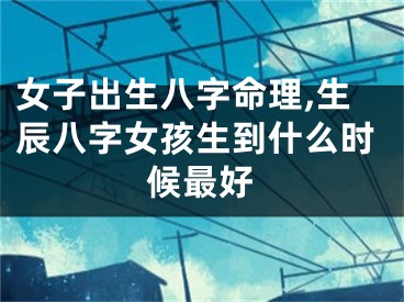 女子出生八字命理,生辰八字女孩生到什么时候最好