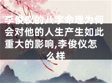 李俊仪的八字命理为何会对他的人生产生如此重大的影响,李俊仪怎么样