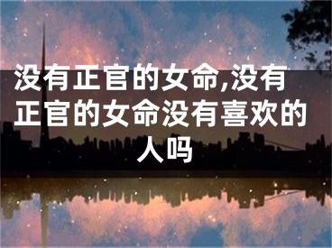 没有正官的女命,没有正官的女命没有喜欢的人吗