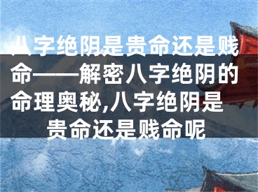 八字绝阴是贵命还是贱命——解密八字绝阴的命理奥秘,八字绝阴是贵命还是贱命呢