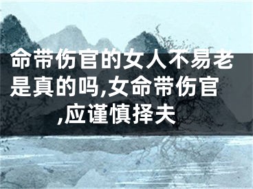 命带伤官的女人不易老是真的吗,女命带伤官,应谨慎择夫