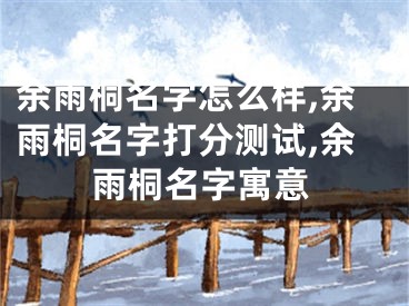 余雨桐名字怎么样,余雨桐名字打分测试,余雨桐名字寓意