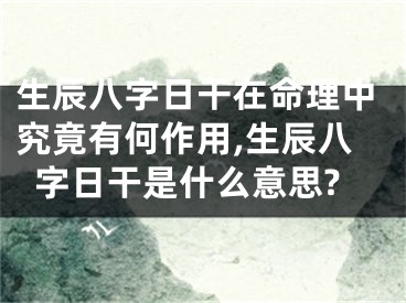 生辰八字日干在命理中究竟有何作用,生辰八字日干是什么意思?