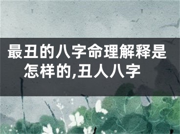 最丑的八字命理解释是怎样的,丑人八字