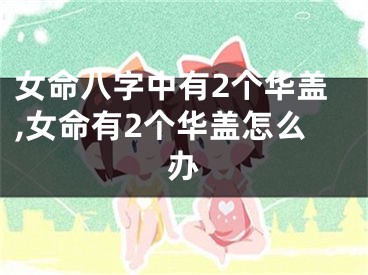 女命八字中有2个华盖,女命有2个华盖怎么办