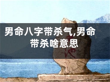 男命八字带杀气,男命带杀啥意思