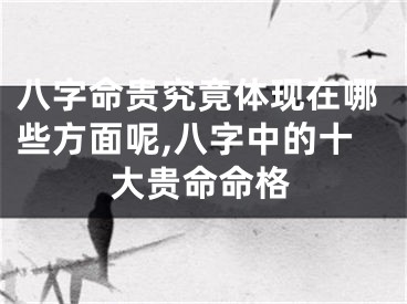 八字命贵究竟体现在哪些方面呢,八字中的十大贵命命格
