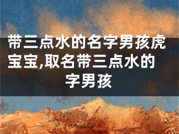 带三点水的名字男孩虎宝宝,取名带三点水的字男孩