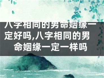 八字相同的男命姻缘一定好吗,八字相同的男命姻缘一定一样吗