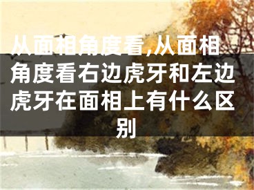 从面相角度看,从面相角度看右边虎牙和左边虎牙在面相上有什么区别