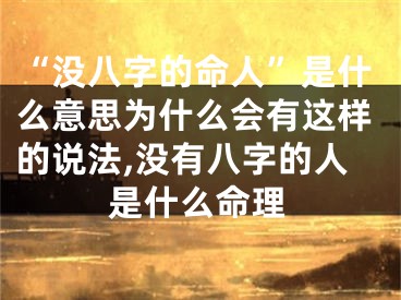 “没八字的命人”是什么意思为什么会有这样的说法,没有八字的人是什么命理