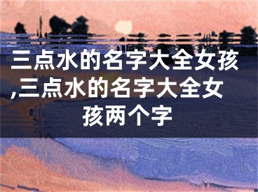 三点水的名字大全女孩,三点水的名字大全女孩两个字