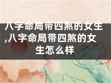 八字命局带四煞的女生,八字命局带四煞的女生怎么样