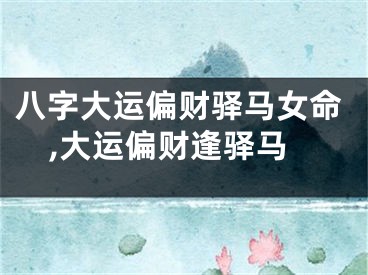 八字大运偏财驿马女命,大运偏财逢驿马