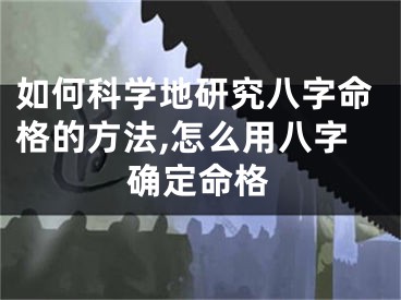 如何科学地研究八字命格的方法,怎么用八字确定命格