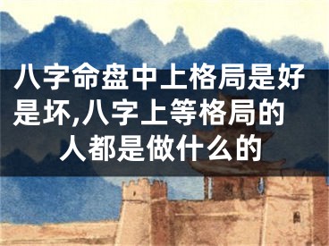 八字命盘中上格局是好是坏,八字上等格局的人都是做什么的
