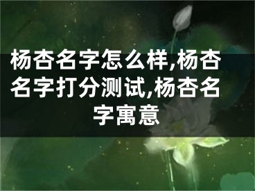 杨杏名字怎么样,杨杏名字打分测试,杨杏名字寓意