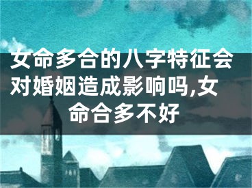 女命多合的八字特征会对婚姻造成影响吗,女命合多不好