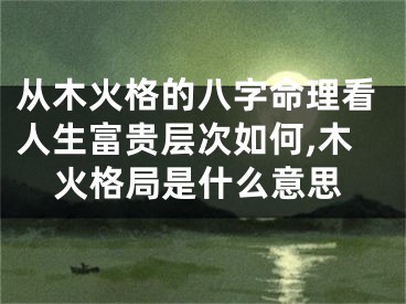 从木火格的八字命理看人生富贵层次如何,木火格局是什么意思