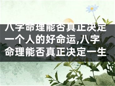 八字命理能否真正决定一个人的好命运,八字命理能否真正决定一生