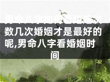 男命八字如何看婚姻次数几次婚姻才是最好的呢,男命八字看婚姻时间