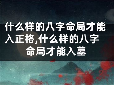 什么样的八字命局才能入正格,什么样的八字命局才能入墓